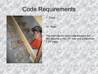 Code Requirements 7” Tread 10’’ Riser The stairs do not meet code because the IBC requires a min. 11” riser and a maximum 7.25” tread 