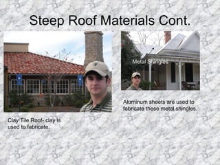 Steep Roof Materials Cont. Clay Tile Roof- clay is used to fabricate.  Aluminum sheets are used to fabricate these metal shingles.  Metal Shingles 