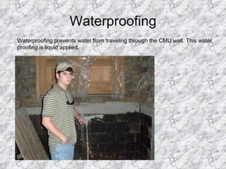 Waterproofing Waterproofing prevents water from traveling through the CMU wall. This water proofing is liquid applied. 
