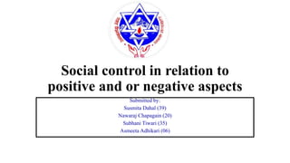 Social control in relation to
positive and or negative aspects
Submitted by:
Susmita Dahal (39)
Nawaraj Chapagain (20)
Subhani Tiwari (35)
Asmeeta Adhikari (06)
 