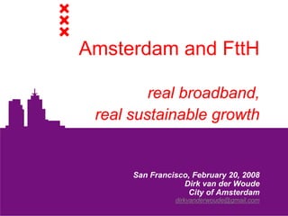 Amsterdam and FttH

         real broadband,
 real sustainable growth


      San Francisco, February 20, 2008
                  Dirk van der Woude
                   City of Amsterdam
                dirkvanderwoude@gmail.com