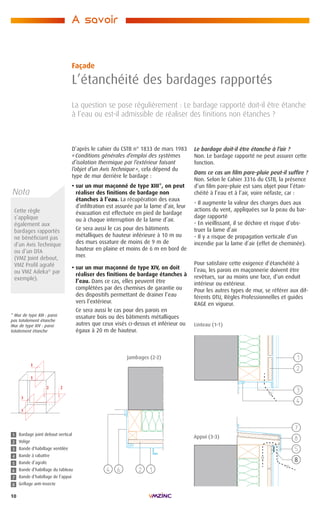 10
La question se pose régulièrement : Le bardage rapporté doit-il être étanche
à l’eau ou est-il admissible de réaliser des finitions non étanches ?
D’après le cahier du CSTB n° 1833 de mars 1983
« Conditions générales d’emploi des systèmes
d’isolation thermique par l’extérieur faisant
l’objet d’un Avis Technique », cela dépend du
type de mur derrière le bardage :
• sur un mur maçonné de type XIII*, on peut
réaliser des finitions de bardage non
étanches à l’eau. La récupération des eaux
d’infiltration est assurée par la lame d’air, leur
évacuation est effectuée en pied de bardage
ou à chaque interruption de la lame d’air.
Ce sera aussi le cas pour des bâtiments
métalliques de hauteur inférieure à 10 m ou
des murs ossature de moins de 9 m de
hauteur en plaine et moins de 6 m en bord de
mer.
• sur un mur maçonné de type XIV, on doit
réaliser des finitions de bardage étanches à
l’eau. Dans ce cas, elles peuvent être
complétées par des chemises de garantie ou
des dispositifs permettant de drainer l’eau
vers l’extérieur.
Ce sera aussi le cas pour des parois en
ossature bois ou des bâtiments métalliques
autres que ceux visés ci-dessus et inférieur ou
égaux à 20 m de hauteur.
Façade
L’étanchéité des bardages rapportés
A savoir
Cette règle
s’applique
également aux
bardages rapportés
ne bénéficiant pas
d’un Avis Technique
ou d’un DTA
(VMZ Joint debout,
VMZ Profil agrafé
ou VMZ Adeka®
par
exemple).
Le bardage doit-il être étanche à l’air ?
Non. Le bardage rapporté ne peut assurer cette
fonction.
Dans ce cas un film pare-pluie peut-il suffire ?
Non. Selon le Cahier 3316 du CSTB, la présence
d’un film pare-pluie est sans objet pour l’étan-
chéité à l’eau et à l’air, voire néfaste, car :
- Il augmente la valeur des charges dues aux
actions du vent, appliquées sur la peau du bar-
dage rapporté
- En vieillissant, il se déchire et risque d’obs-
truer la lame d’air
- Il y a risque de propagation verticale d’un
incendie par la lame d’air (effet de cheminée).
Pour satisfaire cette exigence d’étanchéité à
l’eau, les parois en maçonnerie doivent être
revêtues, sur au moins une face, d’un enduit
intérieur ou extérieur.
Pour les autres types de mur, se référer aux dif-
férents DTU, Règles Professionnelles et guides
RAGE en vigueur.
Linteau (1-1)
Jambages (2-2)
1
5
2
6
3
7
8
4
Bardage joint debout vertical
Volige
Bande d’habillage ventilée
Bande à rabattre
Bande d’agrafe
Bande d’habillage du tableau
Bande d’habillage de l’appui
Grillage anti-insecte
8
Appui (3-3)
Nota
* Mur de type XIII : paroi
pas totalement étanche
Mur de type XIV : paroi
totalement étanche
 