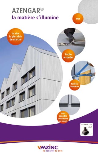 Peu
sensible
aux traces
de doigt
AVEC VMZINC JE SUIS
ZEN
AZENGAR®
la matière s’illumine
Facile à
façonner
Mat
Le zinc
le plus clair
du marché
Facile
à souder
 
