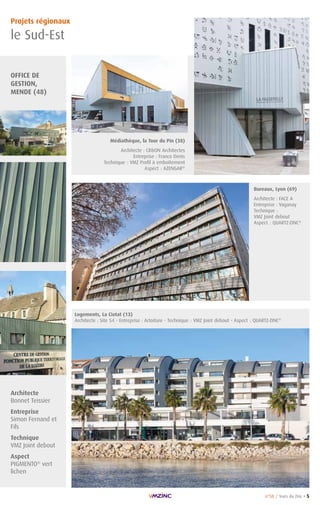 n°58 / Vues du Zinc • 5
Architecte
Bonnet Teissier
Entreprise
Simon Fernand et
Fils
Technique
VMZ Joint debout
Aspect
PIGMENTO®
vert
lichen
Médiathèque, la Tour du Pin (38)
Architecte : CRON Architectes
 Entreprise : Franco Denis
Technique : VMZ Profil à emboîtement
Aspect : AZENGAR®
Logements, La Ciotat (13)
Architecte : Site 54 - Entreprise : Artoiture - Technique : VMZ Joint debout - Aspect : QUARTZ-ZINC®
OFFICE DE
GESTION,
MENDE (48)
Projets régionaux
le Sud-Est
Bureaux, Lyon (69)
Architecte : FACE A
Entreprise : Vaganay
Technique :
VMZ Joint debout
Aspect : QUARTZ-ZINC®
 