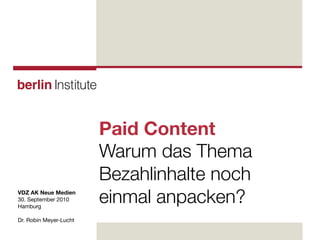 Paid Content
                        Warum das Thema
                        Bezahlinhalte noch
VDZ AK Neue Medien
30. September 2010
Hamburg
                        einmal anpacken?
Dr. Robin Meyer-Lucht
 