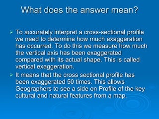 What does the answer mean? <ul><li>To accurately interpret a cross-sectional profile we need to determine how much exagger...