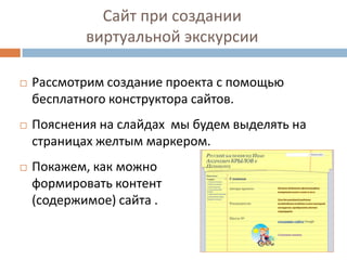 Сайт при создании
виртуальной экскурсии
Рассмотрим создание проекта с помощью
бесплатного конструктора сайтов.
Пояснения на слайдах мы будем выделять на
страницах желтым маркером.
Покажем, как можно
формировать контент
(содержимое) сайта .