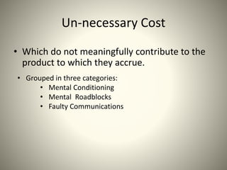 Un-necessary Cost
• Which do not meaningfully contribute to the
product to which they accrue.
• Grouped in three categories:
• Mental Conditioning
• Mental Roadblocks
• Faulty Communications
 