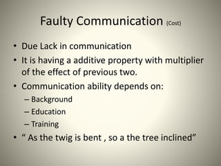 Faulty Communication (Cost)
• Due Lack in communication
• It is having a additive property with multiplier
of the effect of previous two.
• Communication ability depends on:
– Background
– Education
– Training
• “ As the twig is bent , so a the tree inclined”
 