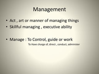 Management
• Act , art or manner of managing things
• Skillful managing , executive ability
• Manage : To Control, guide or work
To Have charge of, direct , conduct, administer
 