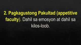 2. Pagkagustong Pakultad (appetitive
faculty). Dahil sa emosyon at dahil sa
kilos-loob.
 