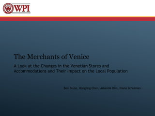 The Merchants of Venice
A Look at the Changes in the Venetian Stores and
Accommodations and Their Impact on the Local Population


                        Ben Bruso, Hongling Chen, Amanda Olm, Iliana Schulman
 
