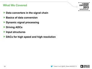 Tweet it out! @ADI_News #ADIDC13
What We Covered
Data converters in the signal chain
Basics of data conversion
Dynamic signal processing
Driving ADCs
Input structures
DACs for high speed and high resolution
56
 