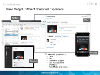 Same Gadget, Different Contextual Experience


    Notes
                                                              Web




                                                                    Phone
                             For example, gadgets for...
                               ●  CRM
                               ●  HR
                  Tablet       ●  Customer Support
                               ●  Doc management
                               ●  Workflow
                               ●  Rich Media and more . . .


                           #ibmconnections
 