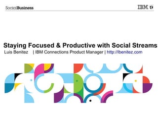 Staying Focused & Productive with Social Streams
Luis Benitez   | IBM Connections Product Manager | http://lbenitez.com
 