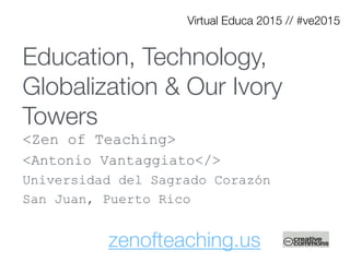 Education, Technology,
Globalization & Our Ivory
Towers
<Zen of Teaching>
<Antonio Vantaggiato</>
Universidad del Sagrado Corazón
San Juan, Puerto Rico
Virtual Educa 2015 // #ve2015
zenofteaching.us
 