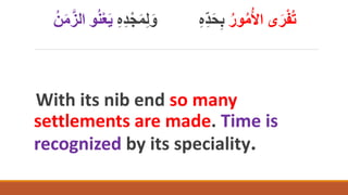 ‫ى‬َ‫ر‬ْ‫ف‬ُ‫ت‬
ُ‫ل‬‫ا‬
ُ‫م‬
ُ‫ور‬
‫ب‬
ََ
‫ك‬‫د‬
َ‫و‬
‫ل‬
َ‫م‬
ْ‫ج‬
‫د‬
َ‫ي‬
ْ‫ع‬
ُ
َّ‫الز‬ ‫و‬
َ‫م‬
ُ‫ن‬
With its nib end so many
settlements are made. Time is
recognized by its speciality.
 
