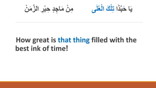 ‫ا‬ََِّّ‫ب‬َ‫ح‬ ‫ا‬َ‫ي‬
‫ى‬َ‫ل‬ُ‫ع‬ْ‫ل‬‫ا‬ َ‫ك‬ْ‫ل‬‫ت‬
‫اج‬َ‫م‬ ْ‫ن‬‫م‬
ْ‫ن‬َ‫م‬َّ‫الز‬ ‫ر‬ْ‫ب‬‫ح‬ ٍ‫د‬
How great is that thing filled with the
best ink of time!
 