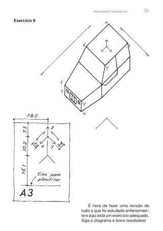 Exercício 6
,
/8. 0 1
/
6'xo ,,oa/'Cl
( plon/f'/car
------- --
A3
Representação tnd1mens10nru 35
É hora de fazer uma revisão de
tudo o que foi estudado anteriormen-
te e aqui está um exercício adequado.
Siga o diagrama e bons resultados!
 
