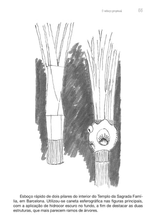 Oesboço pro.ieturu 55
Esboço rápido de dois pilares do interior do Templo da Sagrada Famí-
lia, em Barcelona. Utilizou-se caneta esferográfica nas figuras principais,
com a aplicação de hidrocor escuro no fundo, a fim de destacar as duas
estruturas, que mais parecem ramos de árvores.
 