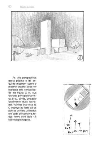 60 Desenho de proJ9tos
.:-·• .
As três perspectivas
desta página e da se-
guinte mostram como o
mesmo projeto pode ter
realçada sua verticalida-
de (na figura 3) ou sua
fachada principal (na vis-
ta 2) ou, ainda, destacar
igualmente duas facha-
das vizinhas (na vista 1).
O esboço ao lado dá os
pontos de vista utilizados
em cada perspectiva, to-
dos feitos com lápis 48
sobre papel rugoso.
®
 