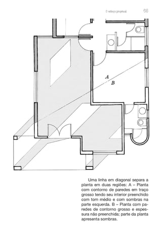 /
/
/
, ,
/
/ ~
Oesboço pro.ieturu 65
, ,
A
/
,, B
~
l) o
Uma linha em diagonal separa a
planta em duas regiões: A - Planta
com contorno de paredes em traço
grosso tendo seu interior preenchido
com tom médio e com sombras na
parte esquerda. B - Planta com pa-
redes de contorno grosso e espes-
sura não preenchida; parte da planta
apresenta sombras.
 