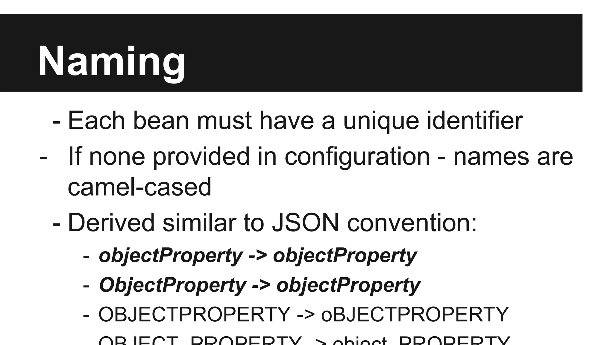 Naming
- Each bean must have a unique identifier
- If none provided in configuration - names are
camel-cased
- Derived similar to JSON convention:
- objectProperty -> objectProperty
- ObjectProperty -> objectProperty
- OBJECTPROPERTY -> oBJECTPROPERTY
 