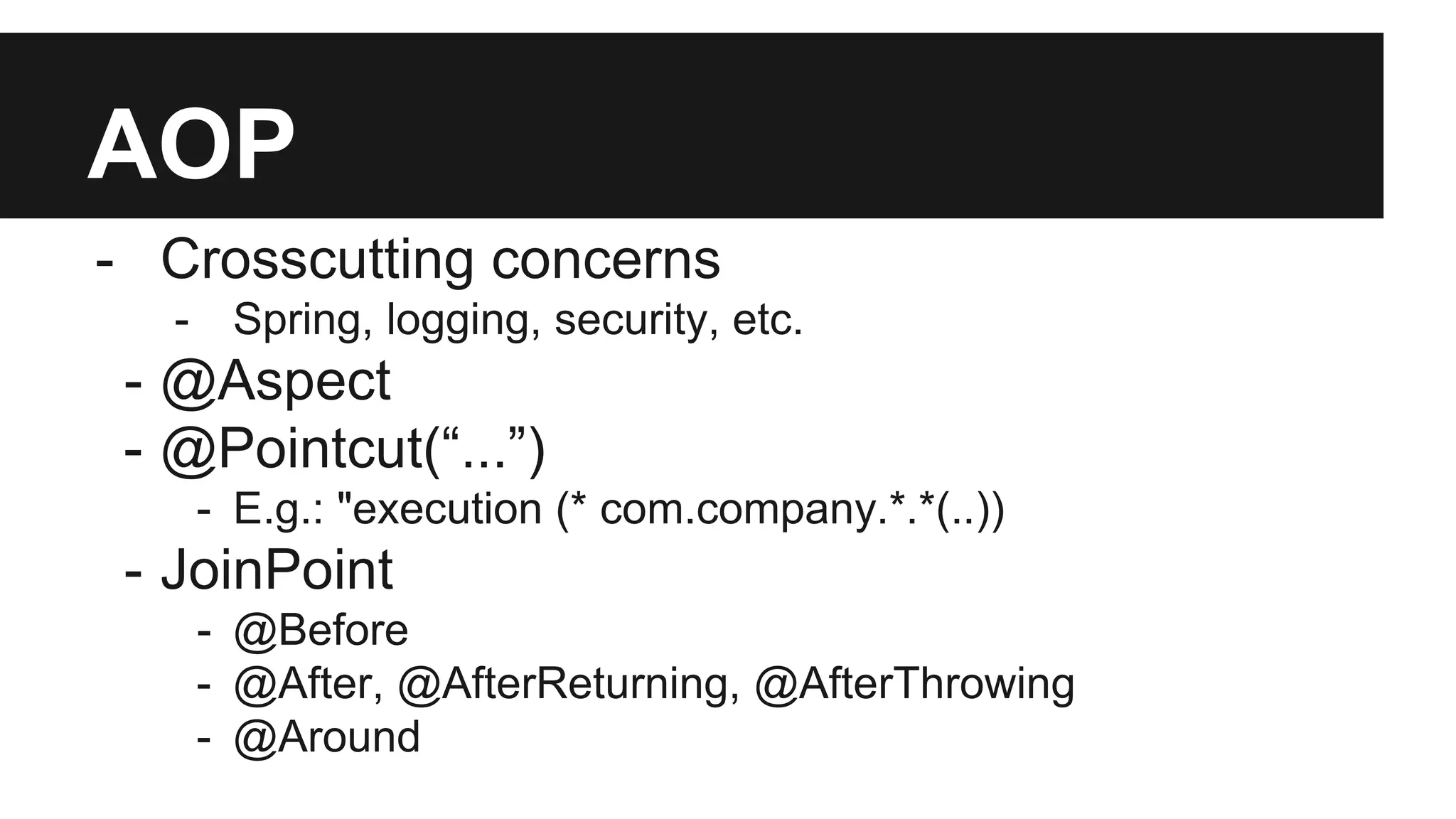AOP
- Crosscutting concerns
- Spring, logging, security, etc.
- @Aspect
- @Pointcut(“...”)
- E.g.: "execution (* com.company.*.*(..))
- JoinPoint
- @Before
- @After, @AfterReturning, @AfterThrowing
- @Around
 