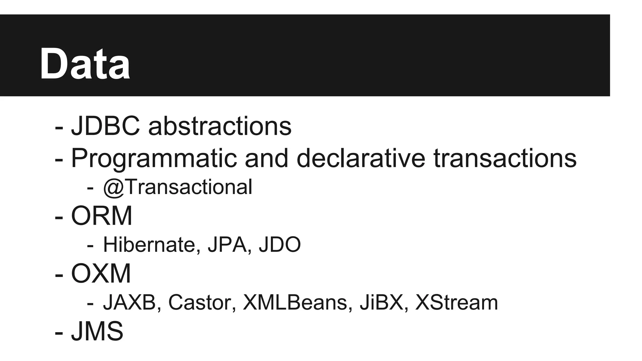 Data
- JDBC abstractions
- Programmatic and declarative transactions
- @Transactional
- ORM
- Hibernate, JPA, JDO
- OXM
- JAXB, Castor, XMLBeans, JiBX, XStream
- JMS
 