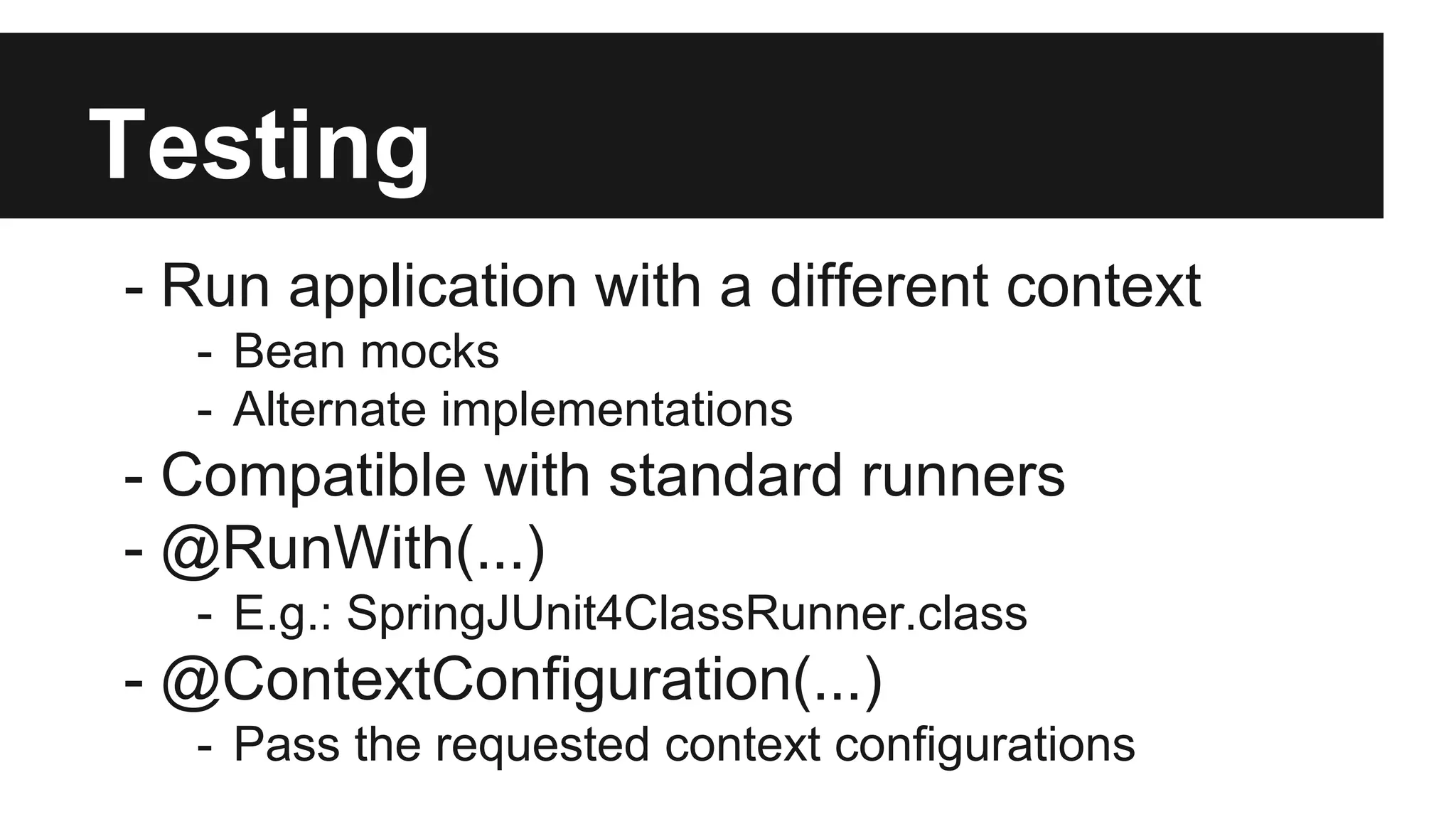 Testing
- Run application with a different context
- Bean mocks
- Alternate implementations
- Compatible with standard runners
- @RunWith(...)
- E.g.: SpringJUnit4ClassRunner.class
- @ContextConfiguration(...)
- Pass the requested context configurations
 