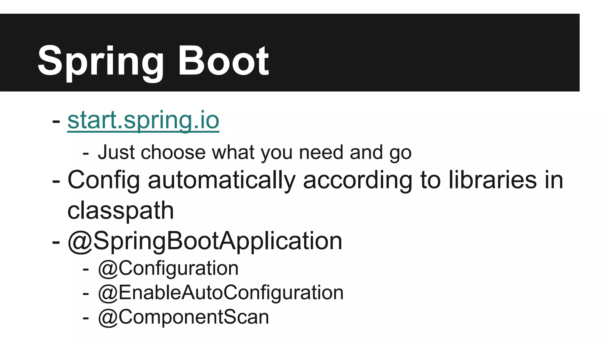 Spring Boot
- start.spring.io
- Just choose what you need and go
- Config automatically according to libraries in
classpath
- @SpringBootApplication
- @Configuration
- @EnableAutoConfiguration
- @ComponentScan
 