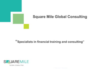 Square Mile Global Consulting
“Specialists in financial training and consulting”
1Private and Confidential
 