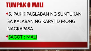 TUMPAK O MALI
•5. PAKIKIPAGLABAN NG SUNTUKAN
SA KALABAN NG KAPATID MONG
NAGKAPASA.
•SAGOT : MALI
 