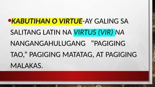 •KABUTIHAN O VIRTUE-AY GALING SA
SALITANG LATIN NA VIRTUS (VIR) NA
NANGANGAHULUGANG “PAGIGING
TAO,” PAGIGING MATATAG, AT PAGIGING
MALAKAS.
 