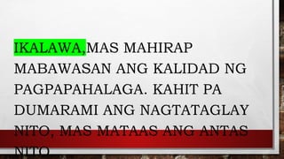 IKALAWA,MAS MAHIRAP
MABAWASAN ANG KALIDAD NG
PAGPAPAHALAGA. KAHIT PA
DUMARAMI ANG NAGTATAGLAY
NITO, MAS MATAAS ANG ANTAS
NITO.
 