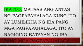 IKATLO, MATAAS ANG ANTAS
NG PAGPAPAHALAGA KUNG ITO
AY LUMILIKHA NG IBA PANG
MGA PAGPAPAHALAGA. ITO AY
NAGIGING BATAYAN NG IBA
PANG MGA PAGPAPAHALAGA.
 