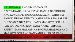 HALIMBAWA: ANG ISANG TAO NA
NAGTATRABAHO SA IBANG BANSA NA TINITIIS
ANG LUNGKOT, PANGUNGULILA, AT LABIS NA
PAGOD UPANG KUMITA NANG SAPAT NA SALAPI.
GINAGAWA NIYA ITO UPANG MAPAGTAPOS SA
PAG-AARAL ANG KANIYANG ANAK. PARA SA
KANIYA, MAS MATAAS NA PAGPAPAHALAGA ANG
MAPAGTAPOS ANG KANIYANG ANAK SA PAG-
AARAL KAYSA SA KANIYANG PAGSASAKRIPISYO
AT PAGOD.
 