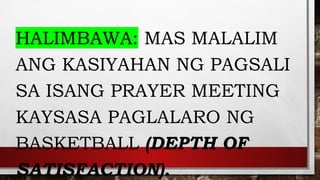 HALIMBAWA: MAS MALALIM
ANG KASIYAHAN NG PAGSALI
SA ISANG PRAYER MEETING
KAYSASA PAGLALARO NG
BASKETBALL (DEPTH OF
SATISFACTION).
 