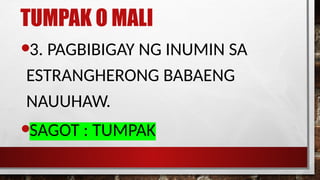 TUMPAK O MALI
•3. PAGBIBIGAY NG INUMIN SA
ESTRANGHERONG BABAENG
NAUUHAW.
•SAGOT : TUMPAK
 