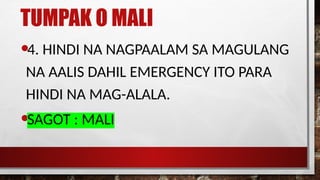 TUMPAK O MALI
•4. HINDI NA NAGPAALAM SA MAGULANG
NA AALIS DAHIL EMERGENCY ITO PARA
HINDI NA MAG-ALALA.
•SAGOT : MALI
 
