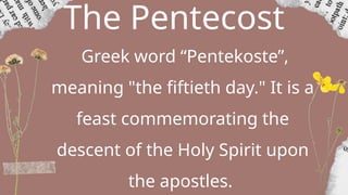 The Pentecost
Greek word “Pentekoste”,
meaning "the fiftieth day." It is a
feast commemorating the
descent of the Holy Spirit upon
the apostles.
 