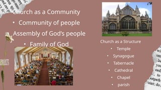 Church as a Community
• Community of people
• Assembly of God’s people
• Family of God
Church as a Structure
• Temple
• Synagogue
• Tabernacle
• Cathedral
• Chapel
• parish
 