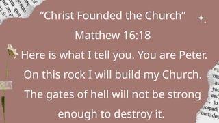 “Christ Founded the Church”
Matthew 16:18
Here is what I tell you. You are Peter.
On this rock I will build my Church.
The gates of hell will not be strong
enough to destroy it.
 