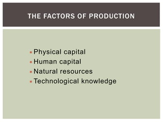THE FACTORS OF PRODUCTION
 Physical capital
 Human capital
 Natural resources
 Technological knowledge
 