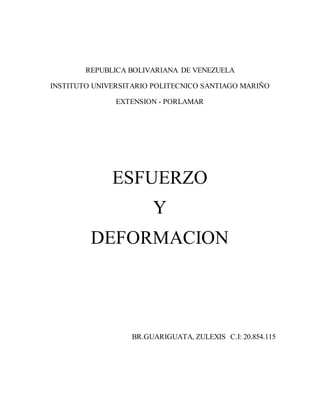 REPUBLICA BOLIVARIANA DE VENEZUELA 
INSTITUTO UNIVERSITARIO POLITECNICO SANTIAGO MARIÑO 
EXTENSION - PORLAMAR 
ESFUERZO 
Y 
DEFORMACION 
BR.GUARIGUATA, ZULEXIS C.I: 20.854.115 
 
