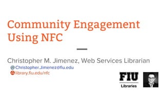 Community Engagement
Using NFC
Christopher M. Jimenez, Web Services Librarian
Christopher.Jimenez@fiu.edu
library.fiu.edu/nfc
 