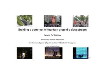 Building a community fountain around a data stream
Maria Patterson
Astronomer @ University of Washington
Tech Community Organizer @ PyLadies Seattle and PyData Seattle Meetup groups
Twitter: @OpenSciPinay
1 / 32
 