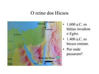 O reino dos Hicsos
• 1.600 a.C. os
hititas invadem
o Egito.
• 1.400 a.C. os
hicsos entram.
• Por onde
passaram?
 