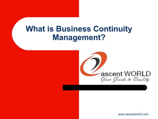 What is Business Continuity
Management?
www.ascentworld.com
 