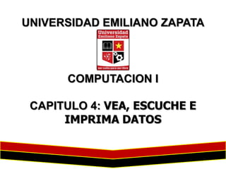 UNIVERSIDAD EMILIANO ZAPATA

COMPUTACION I
CAPITULO 4: VEA, ESCUCHE E
IMPRIMA DATOS

 